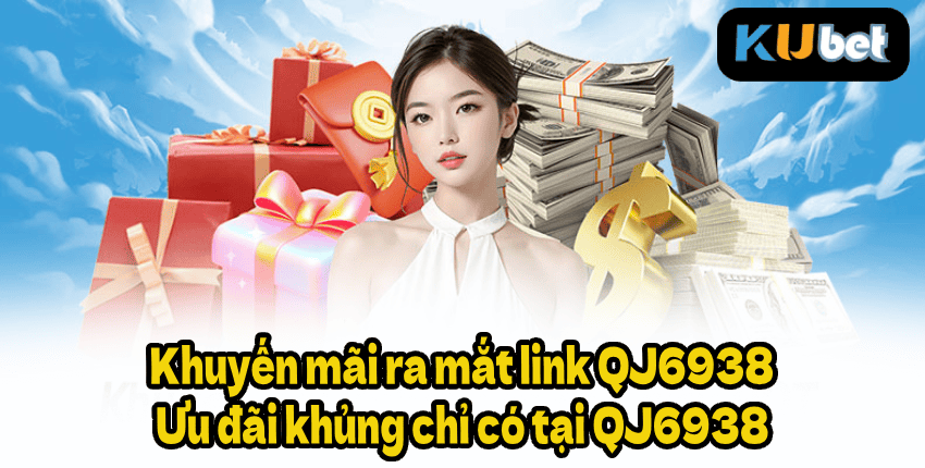 Khuyến mãi ra mắt link QJ6938 – Ưu đãi khủng chỉ có tại QJ6938