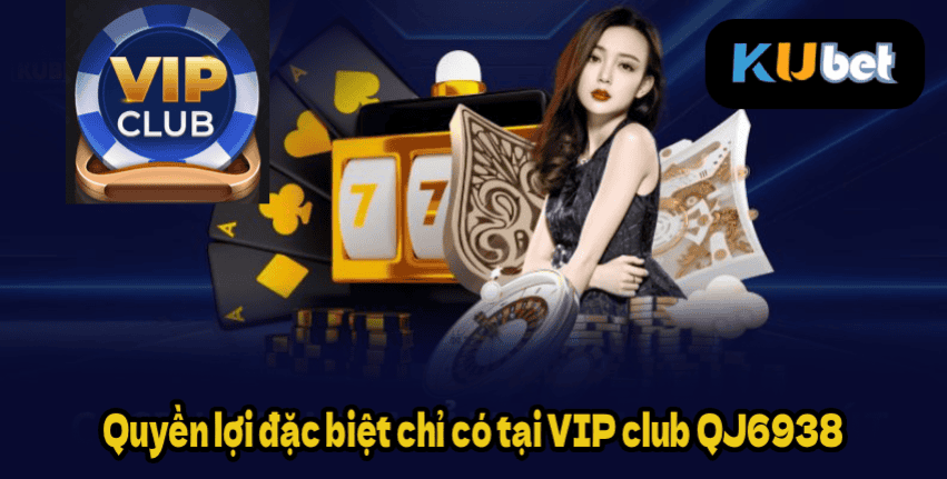 Quyền lợi đặc biệt chỉ có tại VIP club QJ6938