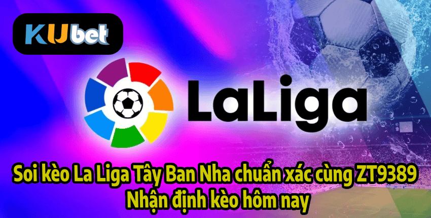 Soi kèo La Liga Tây Ban Nha chuẩn xác cùng ZT9389 – Nhận định kèo hôm nay