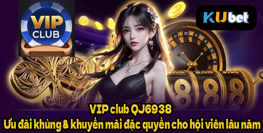 VIP club QJ6938 – Ưu đãi khủng & khuyến mãi đặc quyền cho hội viên lâu năm
