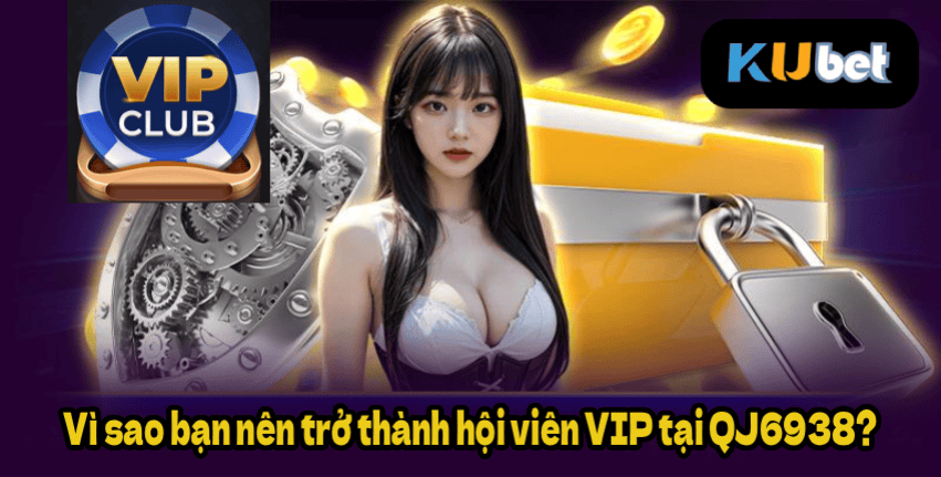 Vì sao bạn nên trở thành hội viên VIP tại QJ6938?