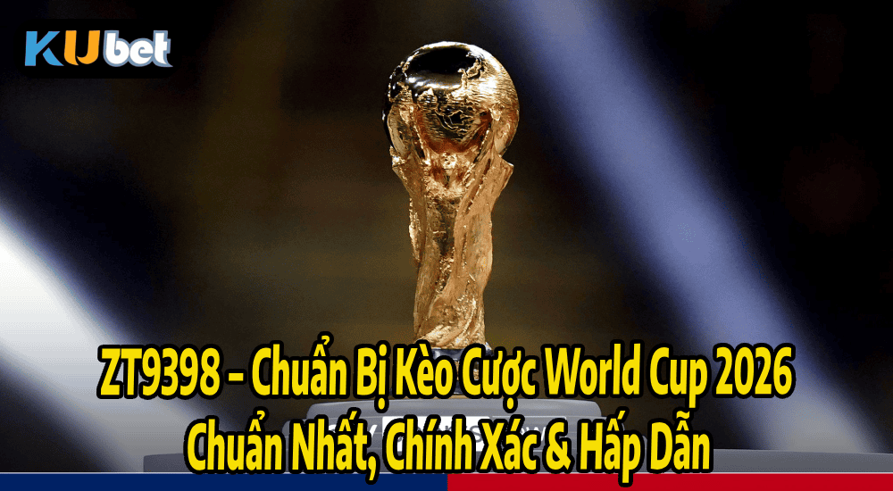 ZT9398 – Chuẩn Bị Kèo Cược World Cup 2026 Chuẩn Nhất, Chính Xác & Hấp Dẫn