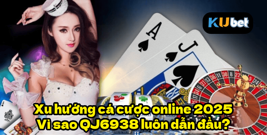 Xu hướng cá cược online 2025 – Vì sao QJ6938 luôn dẫn đầu?
